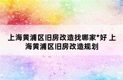 上海黄浦区旧房改造找哪家*好 上海黄浦区旧房改造规划